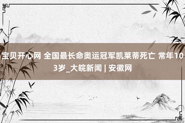 宝贝开心网 全国最长命奥运冠军凯莱蒂死亡 常年103岁_大皖新闻 | 安徽网