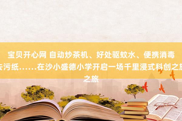 宝贝开心网 自动炒茶机、好处驱蚊水、便携消毒去污纸……在沙小盛德小学开启一场千里浸式科创之旅