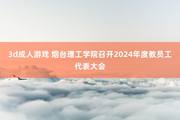 3d成人游戏 烟台理工学院召开2024年度教员工代表大会