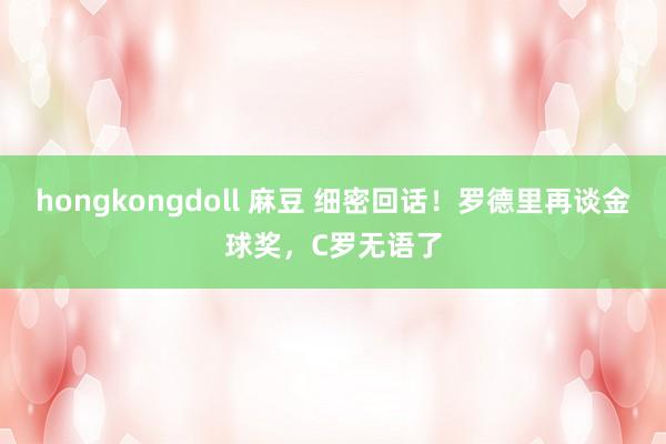 hongkongdoll 麻豆 细密回话！罗德里再谈金球奖，C罗无语了