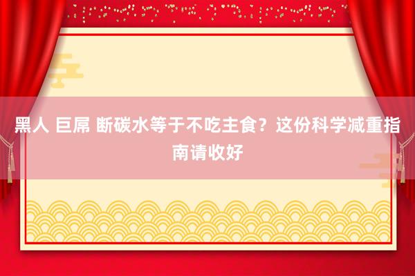 黑人 巨屌 断碳水等于不吃主食？这份科学减重指南请收好