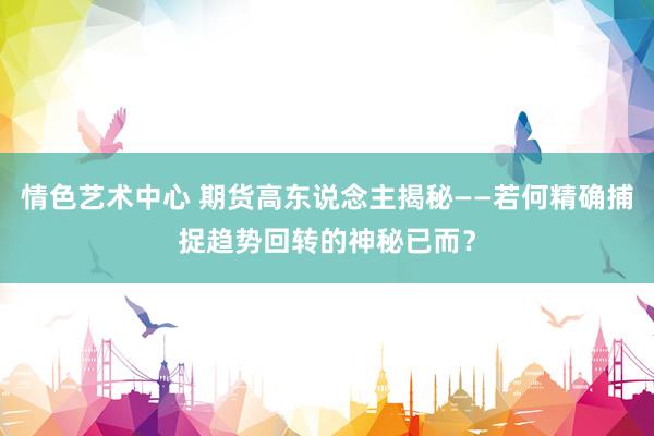 情色艺术中心 期货高东说念主揭秘——若何精确捕捉趋势回转的神秘已而？