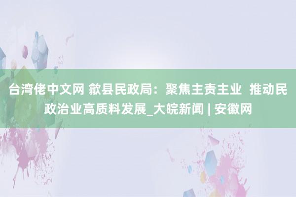 台湾佬中文网 歙县民政局：聚焦主责主业  推动民政治业高质料发展_大皖新闻 | 安徽网