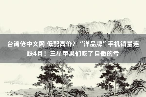 台湾佬中文网 低配高价？“洋品牌”手机销量连跌4月！三星苹果们吃了自傲的亏