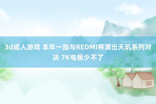 3d成人游戏 本年一加与REDMI将演出天玑系列对决 7K电板少不了