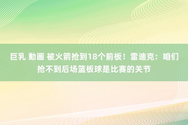 巨乳 動画 被火箭抢到18个前板！雷迪克：咱们抢不到后场篮板球是比赛的关节