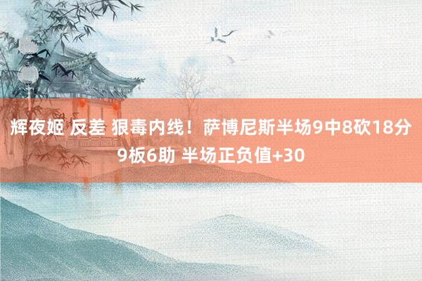 辉夜姬 反差 狠毒内线！萨博尼斯半场9中8砍18分9板6助 半场正负值+30