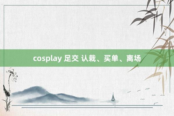 cosplay 足交 认栽、买单、离场