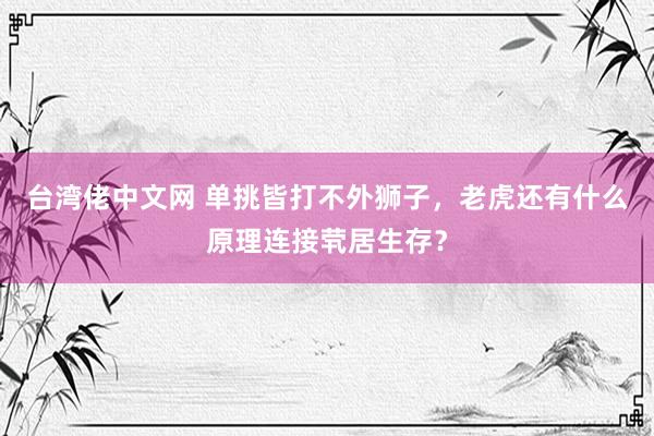 台湾佬中文网 单挑皆打不外狮子，老虎还有什么原理连接茕居生存？