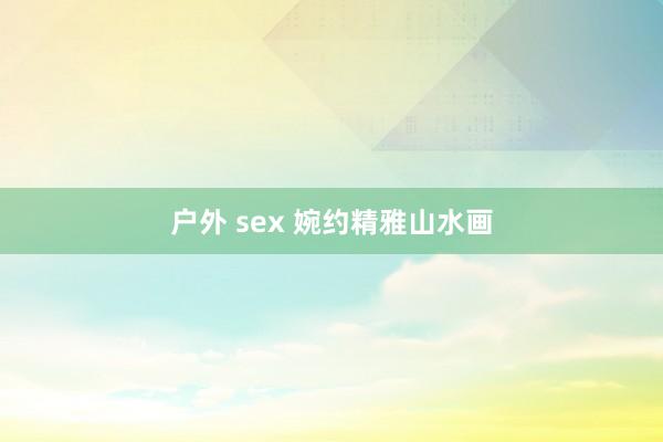 户外 sex 婉约精雅山水画