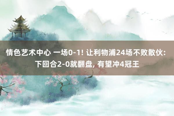 情色艺术中心 一场0-1! 让利物浦24场不败散伙: 下回合2-0就翻盘， 有望冲4冠王