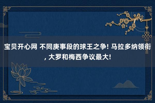 宝贝开心网 不同庚事段的球王之争! 马拉多纳领衔， 大罗和梅西争议最大!