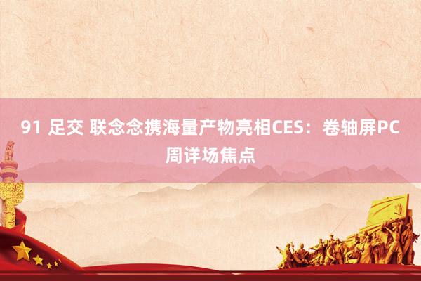 91 足交 联念念携海量产物亮相CES：卷轴屏PC周详场焦点