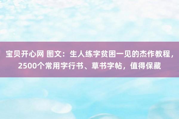 宝贝开心网 图文：生人练字贫困一见的杰作教程，2500个常用字行书、草书字帖，值得保藏