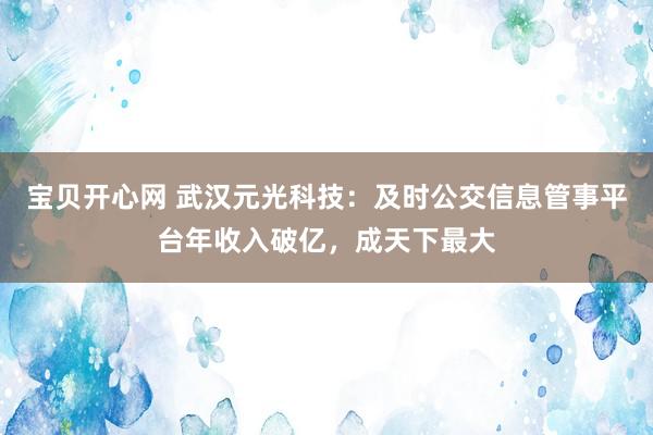 宝贝开心网 武汉元光科技：及时公交信息管事平台年收入破亿，成天下最大