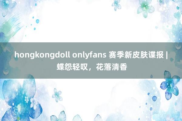 hongkongdoll onlyfans 赛季新皮肤谍报 | 蝶怨轻叹，花落清香