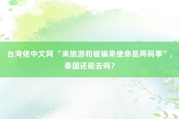 台湾佬中文网 “来旅游和被骗来使命是两码事”，泰国还能去吗？