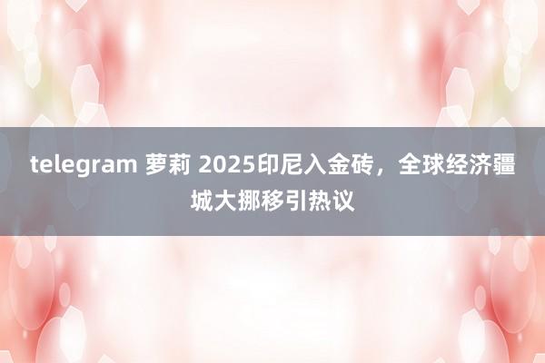 telegram 萝莉 2025印尼入金砖，全球经济疆城大挪移引热议