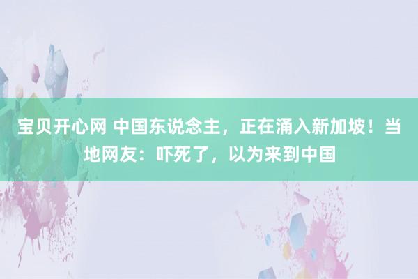 宝贝开心网 中国东说念主，正在涌入新加坡！当地网友：吓死了，以为来到中国