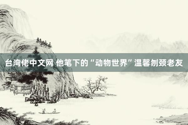 台湾佬中文网 他笔下的“动物世界”温馨刎颈老友