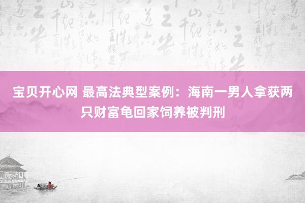 宝贝开心网 最高法典型案例：海南一男人拿获两只财富龟回家饲养被判刑