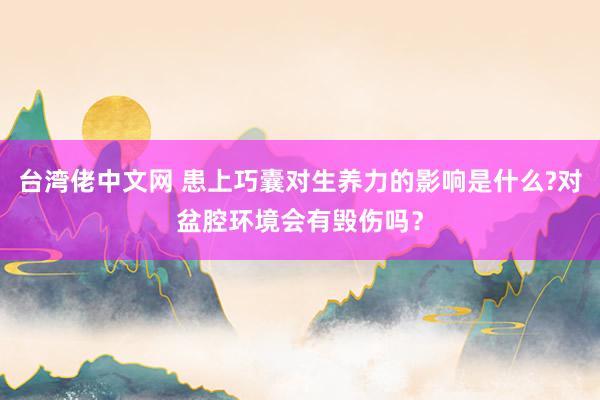 台湾佬中文网 患上巧囊对生养力的影响是什么?对盆腔环境会有毁伤吗？