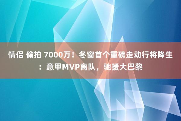 情侣 偷拍 7000万！冬窗首个重磅走动行将降生：意甲MVP离队，驰援大巴黎