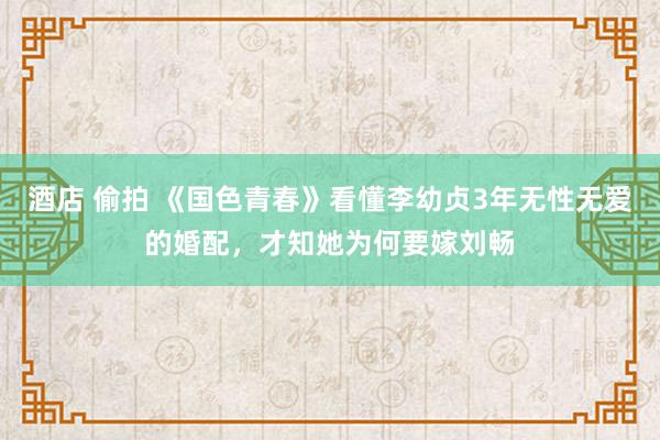 酒店 偷拍 《国色青春》看懂李幼贞3年无性无爱的婚配，才知她为何要嫁刘畅