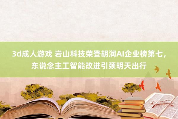 3d成人游戏 岩山科技荣登胡润AI企业榜第七，东说念主工智能改进引颈明天出行