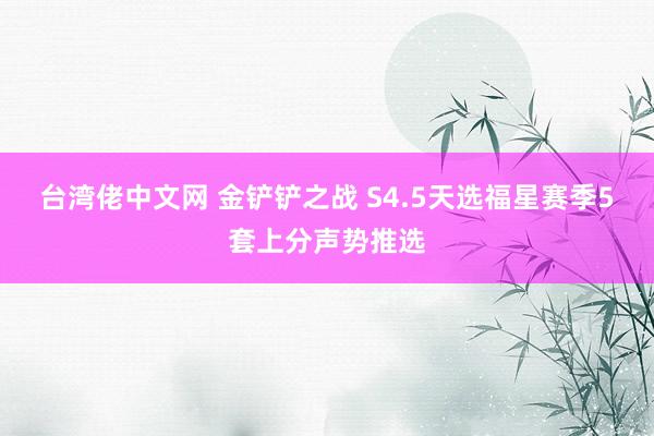 台湾佬中文网 金铲铲之战 S4.5天选福星赛季5套上分声势推选