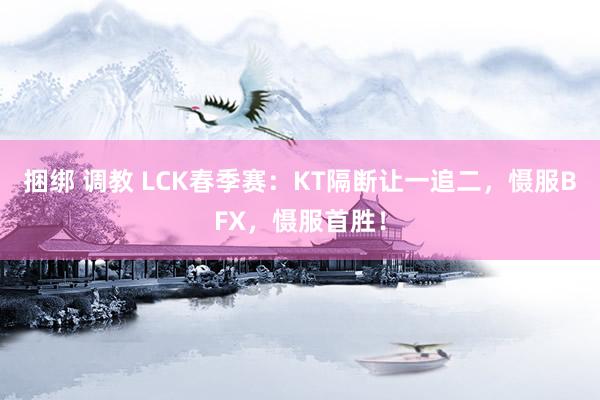 捆绑 调教 LCK春季赛：KT隔断让一追二，慑服BFX，慑服首胜！